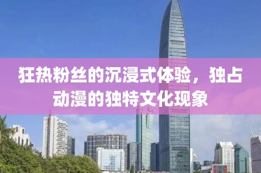 狂熱粉絲的沉浸式體驗，獨占動漫的獨特文化現(xiàn)象