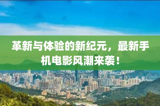 革新與體驗的新紀元，最新手機電影風潮來襲！