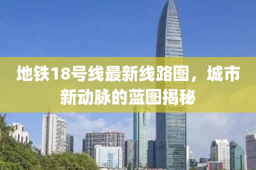 地鐵18號(hào)線(xiàn)最新線(xiàn)路圖，城市新動(dòng)脈的藍(lán)圖揭秘
