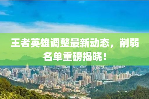 王者英雄調(diào)整最新動(dòng)態(tài)，削弱名單重磅揭曉！