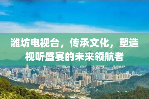 濰坊電視臺(tái)，傳承文化，塑造視聽(tīng)盛宴的未來(lái)領(lǐng)航者