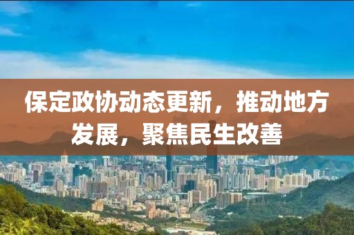 保定政協(xié)動態(tài)更新，推動地方發(fā)展，聚焦民生改善