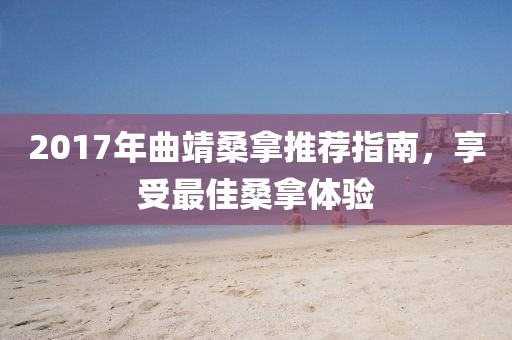 2017年曲靖桑拿推薦指南，享受最佳桑拿體驗(yàn)