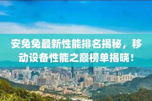 安兔兔最新性能排名揭秘，移動設(shè)備性能之巔榜單揭曉！