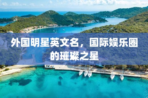 外國明星英文名，國際娛樂圈的璀璨之星