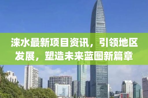 淶水最新項(xiàng)目資訊，引領(lǐng)地區(qū)發(fā)展，塑造未來(lái)藍(lán)圖新篇章