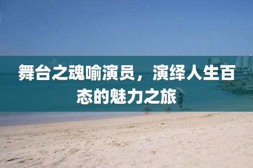 舞臺之魂喻演員，演繹人生百態(tài)的魅力之旅