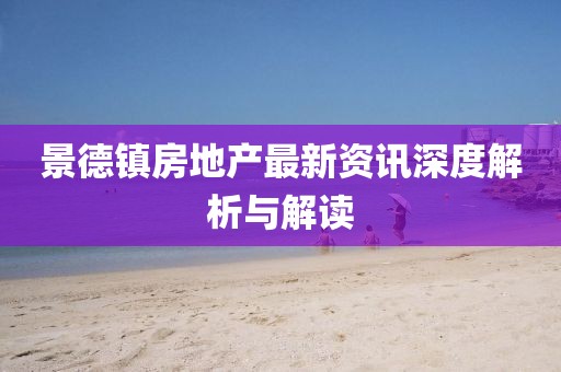 景德鎮(zhèn)房地產(chǎn)最新資訊深度解析與解讀
