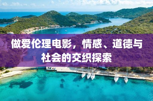 做愛倫理電影，情感、道德與社會的交織探索