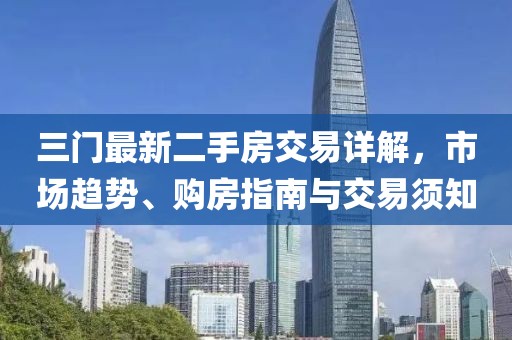 三門最新二手房交易詳解，市場趨勢、購房指南與交易須知