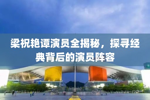 梁祝艷譚演員全揭秘，探尋經(jīng)典背后的演員陣容