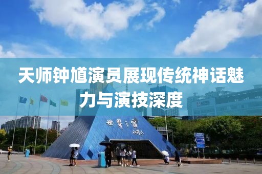 天師鐘馗演員展現(xiàn)傳統(tǒng)神話魅力與演技深度