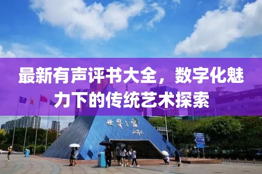 最新有聲評書大全，數(shù)字化魅力下的傳統(tǒng)藝術(shù)探索