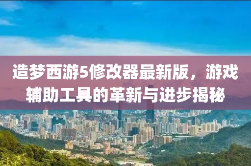 造夢西游5修改器最新版，游戲輔助工具的革新與進步揭秘