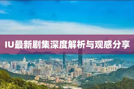 IU最新劇集深度解析與觀感分享