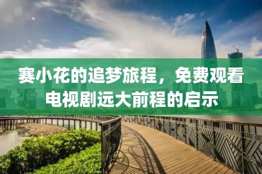 賽小花的追夢旅程，免費觀看電視劇遠(yuǎn)大前程的啟示