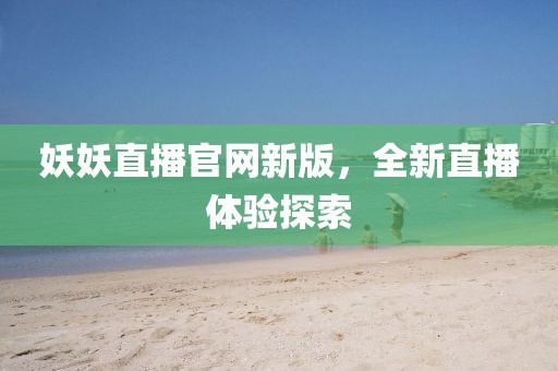 妖妖直播官網(wǎng)新版，全新直播體驗探索