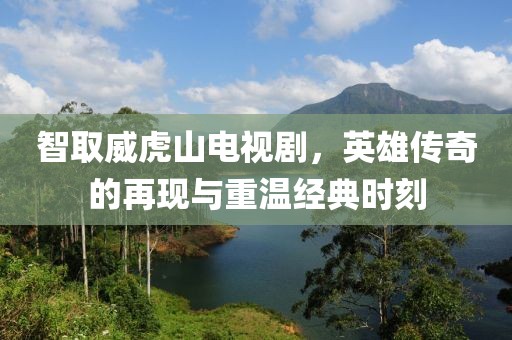 智取威虎山電視劇，英雄傳奇的再現(xiàn)與重溫經典時刻
