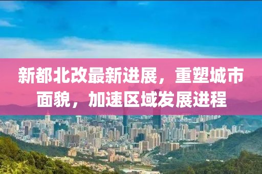 新都北改最新進展，重塑城市面貌，加速區(qū)域發(fā)展進程