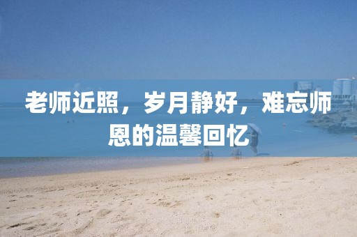 老師近照，歲月靜好，難忘師恩的溫馨回憶