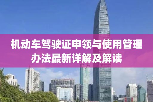 機(jī)動(dòng)車駕駛證申領(lǐng)與使用管理辦法最新詳解及解讀