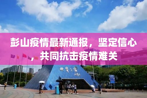 彭山疫情最新通報(bào)，堅(jiān)定信心，共同抗擊疫情難關(guān)