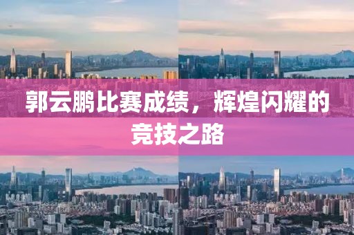 郭云鵬比賽成績(jī)，輝煌閃耀的競(jìng)技之路