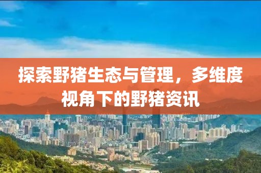 探索野豬生態(tài)與管理，多維度視角下的野豬資訊