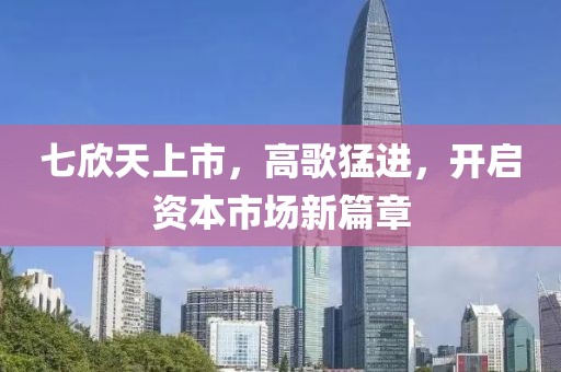 七欣天上市，高歌猛進(jìn)，開啟資本市場(chǎng)新篇章