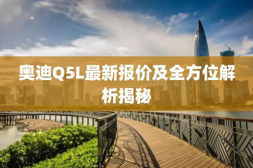 奧迪Q5L最新報價及全方位解析揭秘