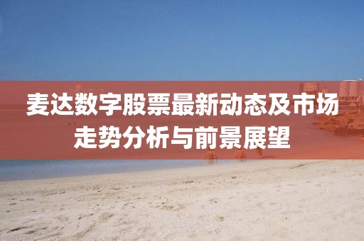 麥達(dá)數(shù)字股票最新動(dòng)態(tài)及市場(chǎng)走勢(shì)分析與前景展望