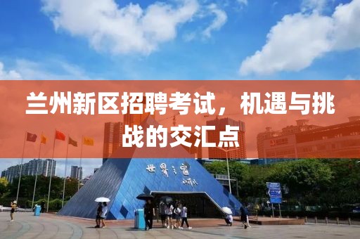 蘭州新區(qū)招聘考試，機(jī)遇與挑戰(zhàn)的交匯點