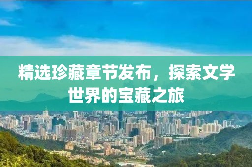 精選珍藏章節(jié)發(fā)布，探索文學(xué)世界的寶藏之旅