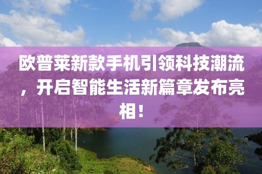 歐普萊新款手機(jī)引領(lǐng)科技潮流，開(kāi)啟智能生活新篇章發(fā)布亮相！