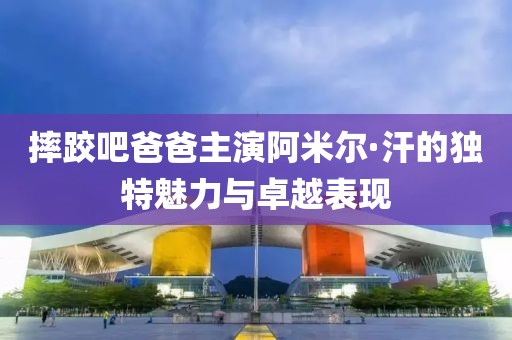 摔跤吧爸爸主演阿米爾·汗的獨特魅力與卓越表現(xiàn)