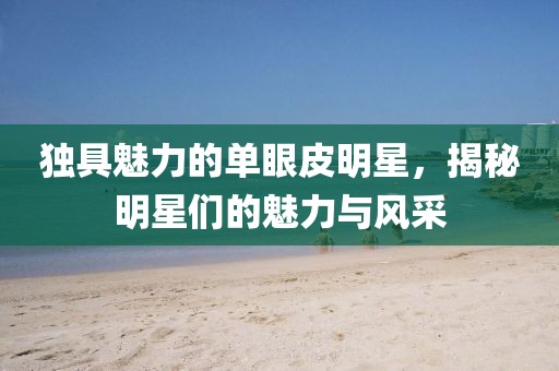 獨具魅力的單眼皮明星，揭秘明星們的魅力與風(fēng)采