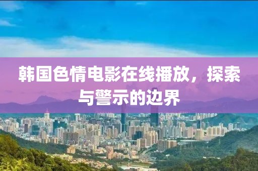 韓國色情電影在線播放，探索與警示的邊界