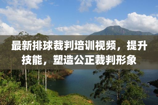 最新排球裁判培訓(xùn)視頻，提升技能，塑造公正裁判形象