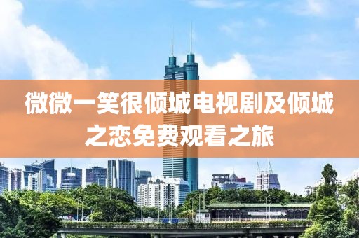 微微一笑很傾城電視劇及傾城之戀免費觀看之旅