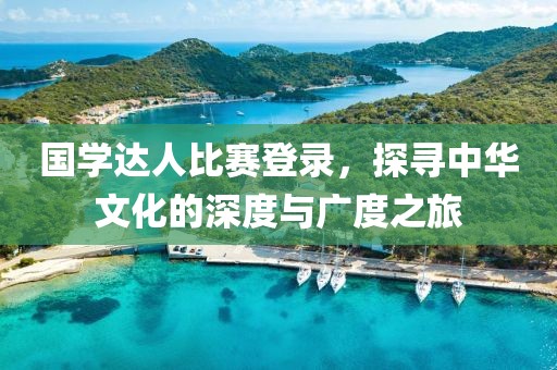 國學(xué)達(dá)人比賽登錄，探尋中華文化的深度與廣度之旅