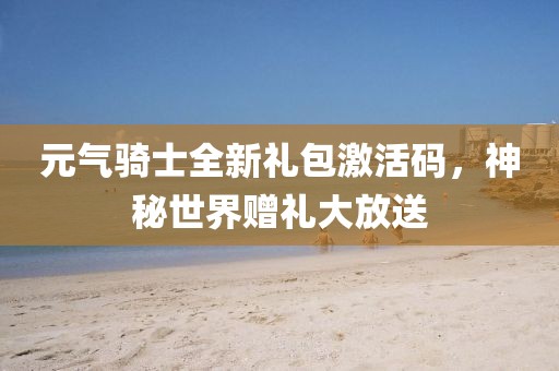 元?dú)怛T士全新禮包激活碼，神秘世界贈禮大放送
