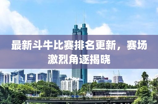 最新斗牛比賽排名更新，賽場(chǎng)激烈角逐揭曉