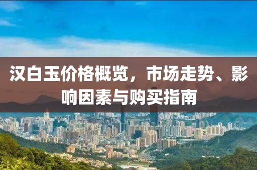 漢白玉價格概覽，市場走勢、影響因素與購買指南