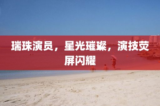 瑞珠演員，星光璀璨，演技熒屏閃耀