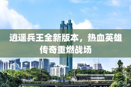 逍遙兵王全新版本，熱血英雄傳奇重燃戰(zhàn)場(chǎng)
