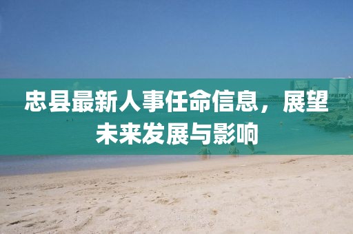 忠縣最新人事任命信息，展望未來發(fā)展與影響