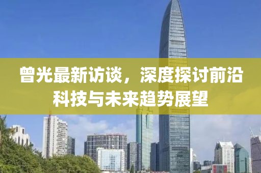曾光最新訪談，深度探討前沿科技與未來趨勢展望