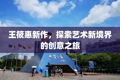 王筱惠新作，探索藝術(shù)新境界的創(chuàng)意之旅