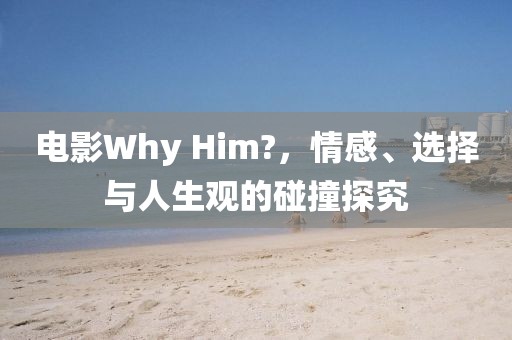 電影Why Him?，情感、選擇與人生觀的碰撞探究