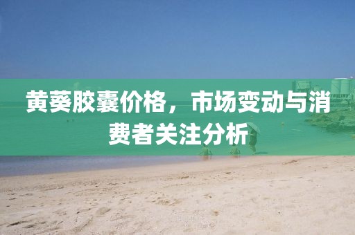 黃葵膠囊價格，市場變動與消費者關注分析